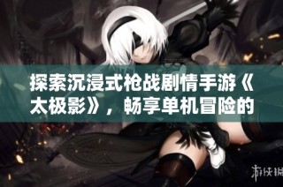 探索沉浸式枪战剧情手游《太极影》，畅享单机冒险的刺激体验
