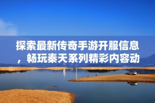 探索最新传奇手游开服信息，畅玩秦天系列精彩内容动态