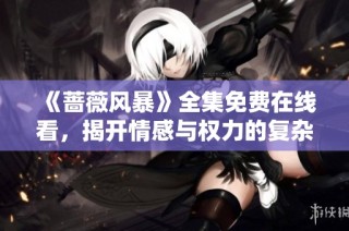 《蔷薇风暴》全集免费在线看，揭开情感与权力的复杂交织之谜