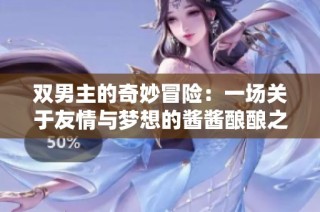 双男主的奇妙冒险：一场关于友情与梦想的酱酱酿酿之旅