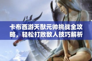 卡布西游天猷元帅挑战全攻略，轻松打败敌人技巧解析