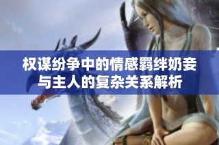 权谋纷争中的情感羁绊奶妾与主人的复杂关系解析