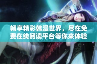 畅享精彩韩漫世界，尽在免费在线阅读平台等你来体验