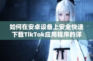 如何在安卓设备上安全快速下载TikTok应用程序的详细指南