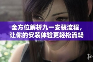 全方位解析九一安装流程，让你的安装体验更轻松流畅