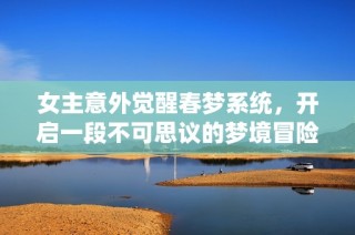 女主意外觉醒春梦系统，开启一段不可思议的梦境冒险之旅