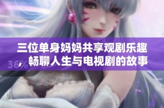三位单身妈妈共享观剧乐趣，畅聊人生与电视剧的故事