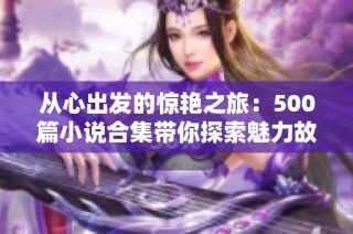 从心出发的惊艳之旅：500篇小说合集带你探索魅力故事世界