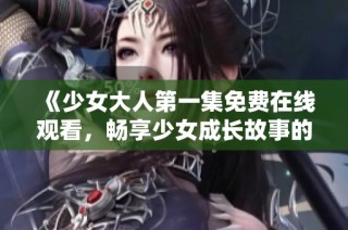 《少女大人第一集免费在线观看，畅享少女成长故事的精彩瞬间》