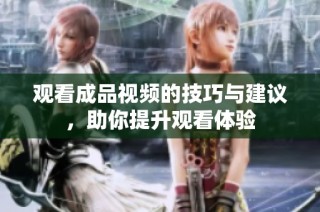 观看成品视频的技巧与建议，助你提升观看体验