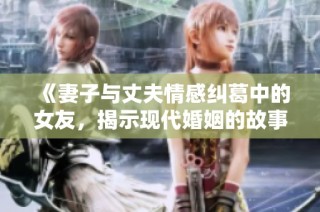 《妻子与丈夫情感纠葛中的女友，揭示现代婚姻的故事》