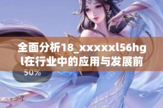 全面分析18_xxxxxl56hgl在行业中的应用与发展前景探讨