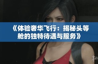 《体验奢华飞行：揭秘头等舱的独特待遇与服务》