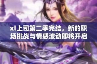xl上司第二季完结，新的职场挑战与情感波动即将开启