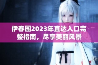 伊春园2023年直达入口完整指南，尽享美丽风景