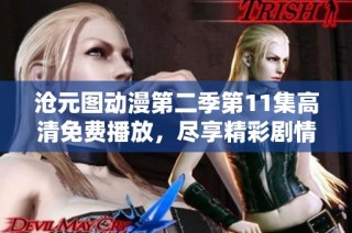 沧元图动漫第二季第11集高清免费播放，尽享精彩剧情与视觉盛宴