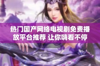 热门国产网络电视剧免费播放平台推荐 让你嗨看不停