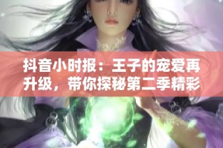 抖音小时报：王子的宠爱再升级，带你探秘第二季精彩内容与社会动态