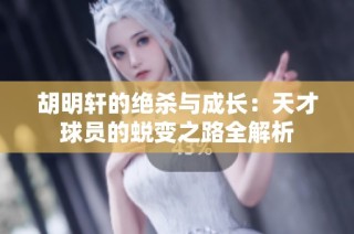 胡明轩的绝杀与成长：天才球员的蜕变之路全解析