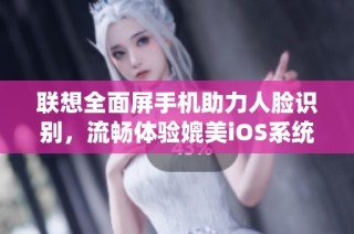 联想全面屏手机助力人脸识别，流畅体验媲美iOS系统