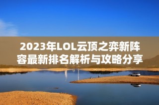 2023年LOL云顶之弈新阵容最新排名解析与攻略分享