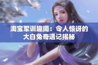 淘宝军训趣闻：令人惊讶的大白兔奇遇记揭秘