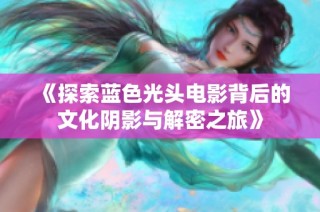 《探索蓝色光头电影背后的文化阴影与解密之旅》