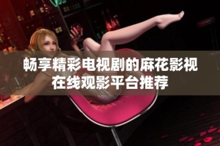 畅享精彩电视剧的麻花影视在线观影平台推荐