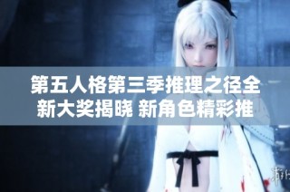 第五人格第三季推理之径全新大奖揭晓 新角色精彩推演来袭
