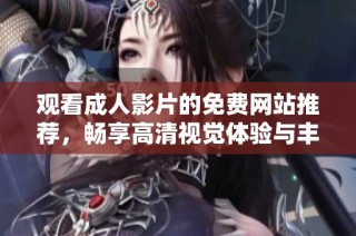 观看成人影片的免费网站推荐，畅享高清视觉体验与丰富内容选择