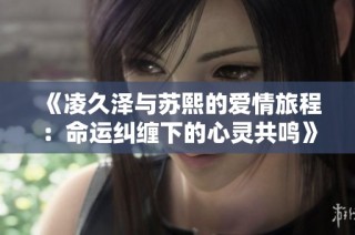 《凌久泽与苏熙的爱情旅程：命运纠缠下的心灵共鸣》
