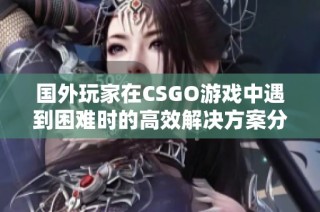 国外玩家在CSGO游戏中遇到困难时的高效解决方案分享