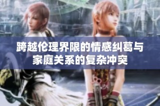 跨越伦理界限的情感纠葛与家庭关系的复杂冲突
