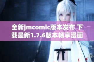全新jmcomic版本发布 下载最新1.7.6版本畅享漫画乐趣
