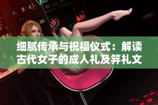 细腻传承与祝福仪式：解读古代女子的成人礼及笄礼文化