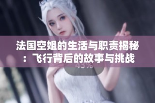 法国空姐的生活与职责揭秘：飞行背后的故事与挑战