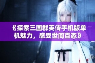 《探索三国群英传手机版单机魅力，感受世间百态》