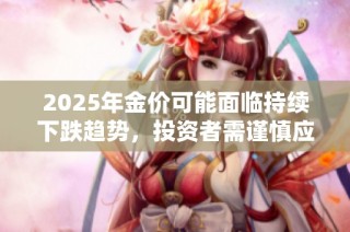 2025年金价可能面临持续下跌趋势，投资者需谨慎应对