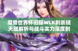 魔兽世界怀旧服WLK刺杀贼天赋解析与战斗实力深度剖析