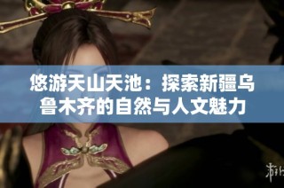 悠游天山天池：探索新疆乌鲁木齐的自然与人文魅力