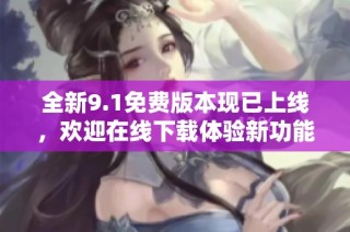 全新9.1免费版本现已上线，欢迎在线下载体验新功能
