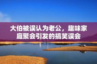 大伯被误认为老公，趣味家庭聚会引发的搞笑误会