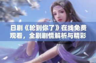 日剧《轮到你了》在线免费观看，全剧剧情解析与精彩看点汇总