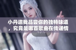 小丹邀我品尝你的独特味道，究竟是哪首歌曲在传递情感呢