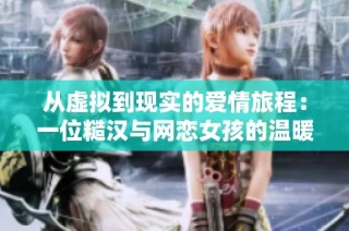 从虚拟到现实的爱情旅程：一位糙汉与网恋女孩的温暖故事