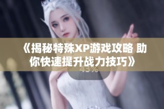 《揭秘特殊XP游戏攻略 助你快速提升战力技巧》