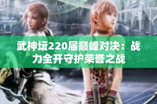 武神坛220届巅峰对决：战力全开守护荣誉之战
