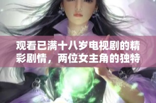 观看已满十八岁电视剧的精彩剧情，两位女主角的独特故事尽在其中
