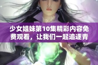 少女姐妹第10集精彩内容免费观看，让我们一起追逐青春故事
