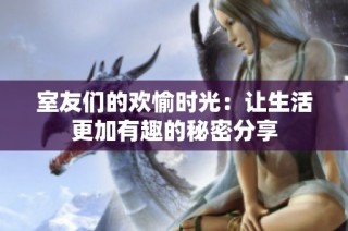 室友们的欢愉时光：让生活更加有趣的秘密分享